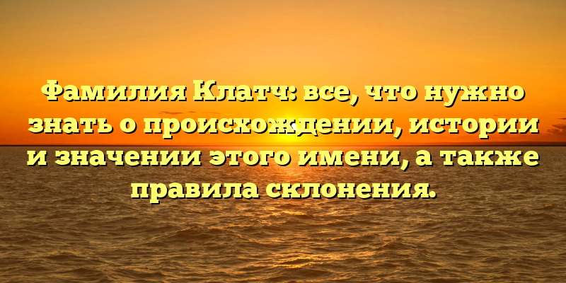 Фамилия Клатч: все, что нужно знать о происхождении, истории и значении этого имени, а также правила склонения.