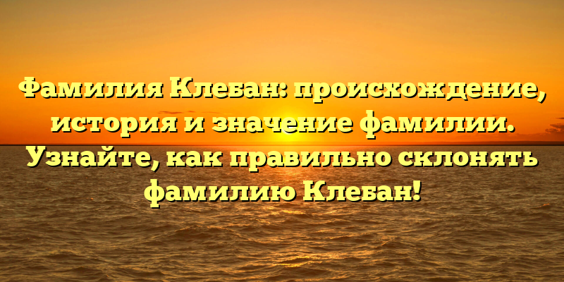 Фамилия Клебан: происхождение, история и значение фамилии. Узнайте, как правильно склонять фамилию Клебан!