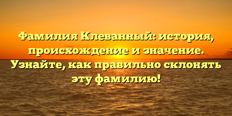 Фамилия Клеванный: история, происхождение и значение. Узнайте, как правильно склонять эту фамилию!