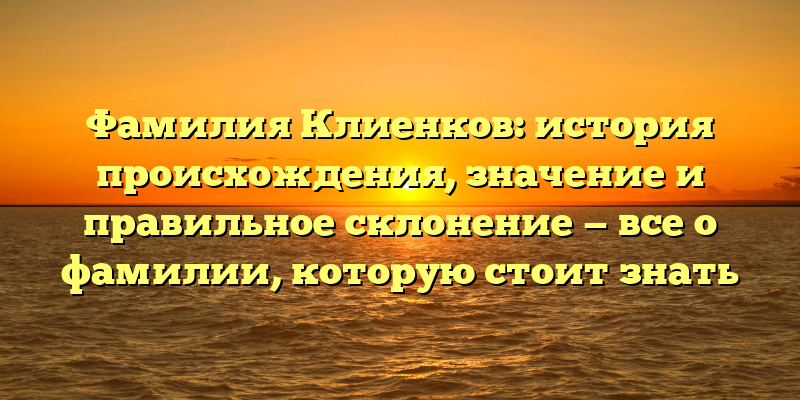 Фамилия Клиенков: история происхождения, значение и правильное склонение — все о фамилии, которую стоит знать