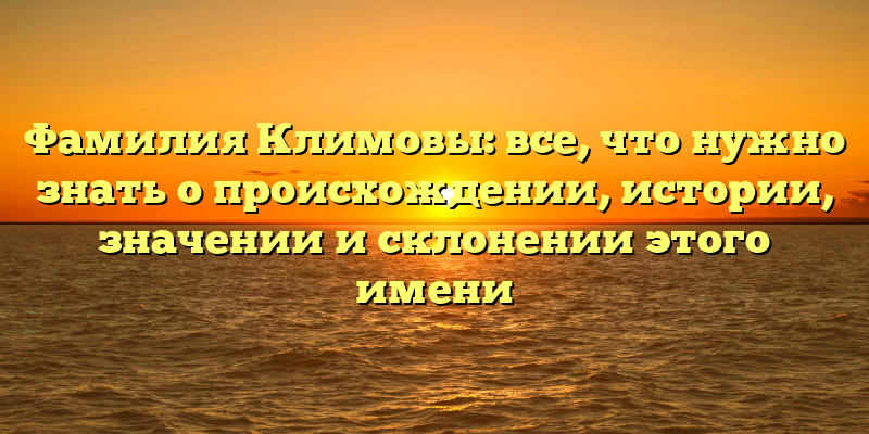 Фамилия Климовы: все, что нужно знать о происхождении, истории, значении и склонении этого имени