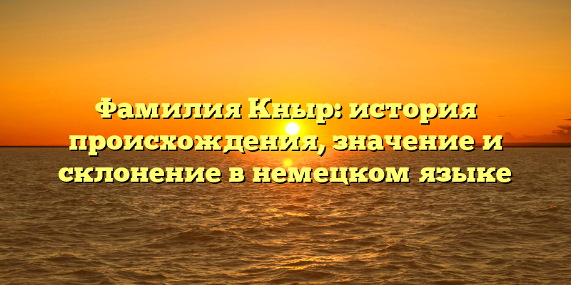 Фамилия Кныр: история происхождения, значение и склонение в немецком языке