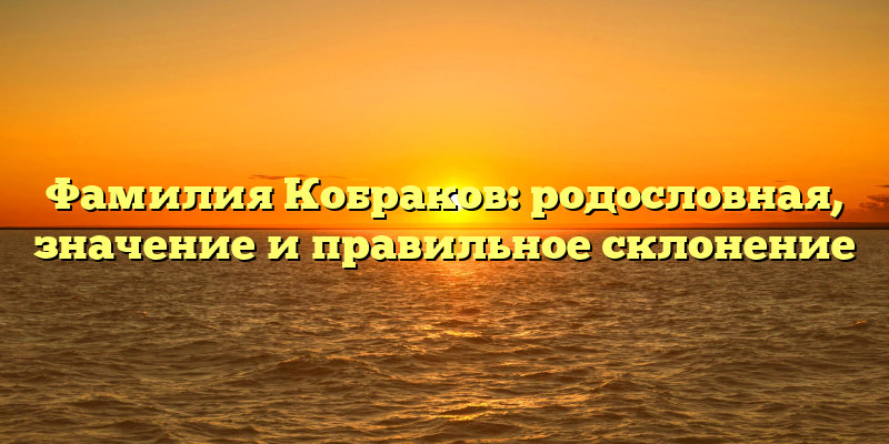 Фамилия Кобраков: родословная, значение и правильное склонение