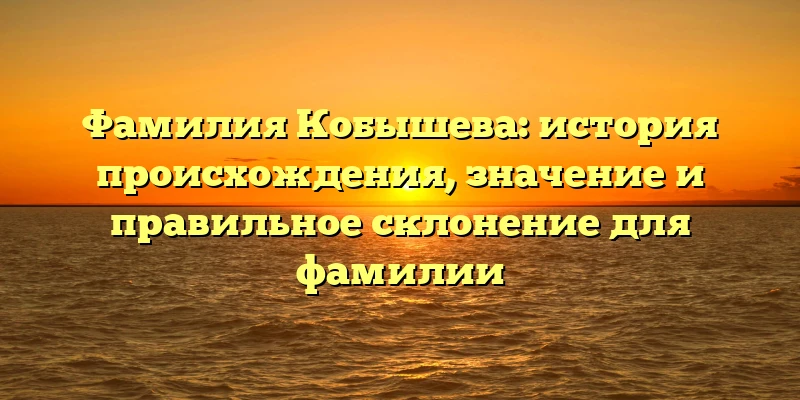 Фамилия Кобышева: история происхождения, значение и правильное склонение для фамилии Фамилия Кобышева: история происхождения, значение и правильное склонение для фамилии