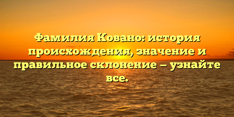 Фамилия Ковано: история происхождения, значение и правильное склонение — узнайте все.