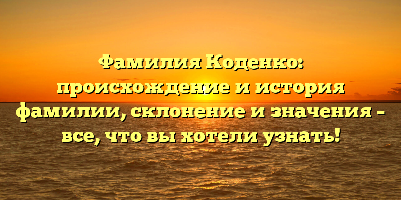 Фамилия Коденко: происхождение и история фамилии, склонение и значения – все, что вы хотели узнать!