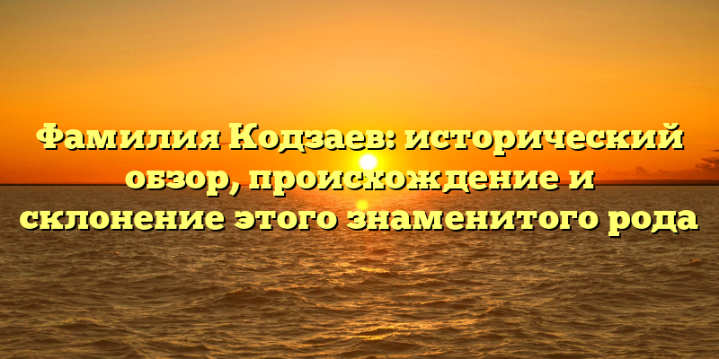 Фамилия Кодзаев: исторический обзор, происхождение и склонение этого знаменитого рода