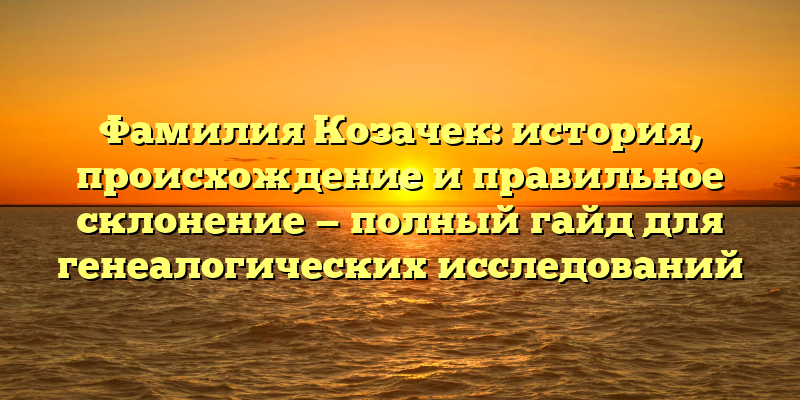 Фамилия Козачек: история, происхождение и правильное склонение — полный гайд для генеалогических исследований
