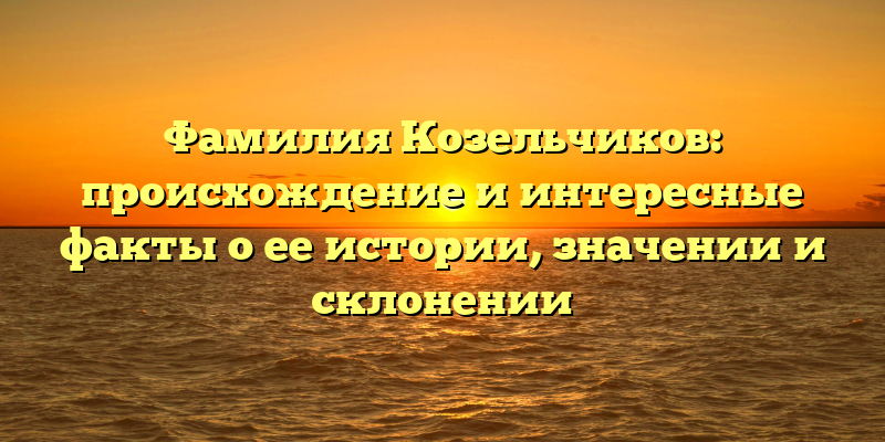 Фамилия Козельчиков: происхождение и интересные факты о ее истории, значении и склонении
