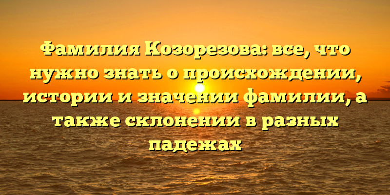 Фамилия Козорезова: все, что нужно знать о происхождении, истории и значении фамилии, а также склонении в разных падежах