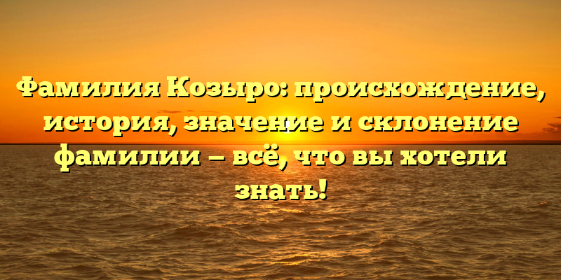 Фамилия Козыро: происхождение, история, значение и склонение фамилии — всё, что вы хотели знать!