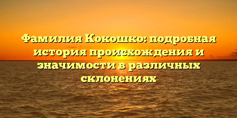 Фамилия Кокошко: подробная история происхождения и значимости в различных склонениях Фамилия Кокошко: подробная история происхождения и значимости в различных склонениях