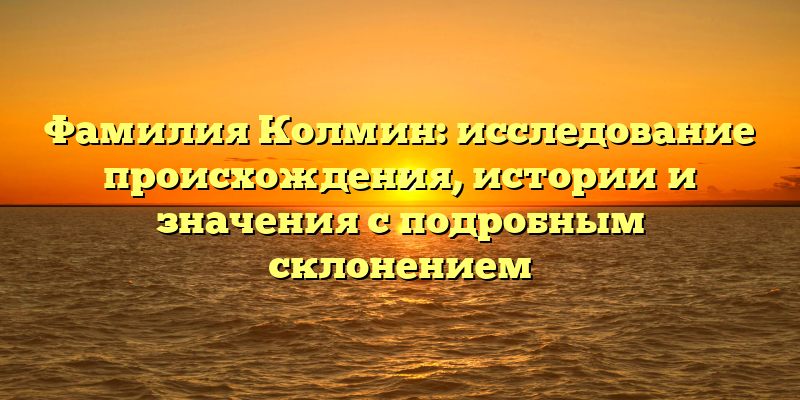 Фамилия Колмин: исследование происхождения, истории и значения с подробным склонением