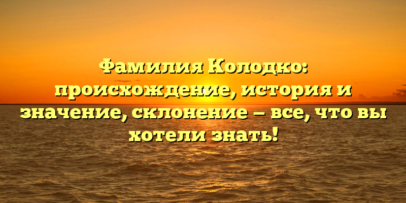 Фамилия Колодко: происхождение, история и значение, склонение — все, что вы хотели знать!