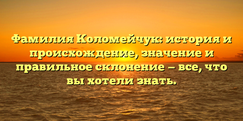 Фамилия Коломейчук: история и происхождение, значение и правильное склонение — все, что вы хотели знать.