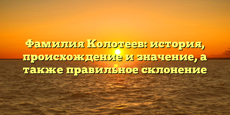 Фамилия Колотеев: история, происхождение и значение, а также правильное склонение