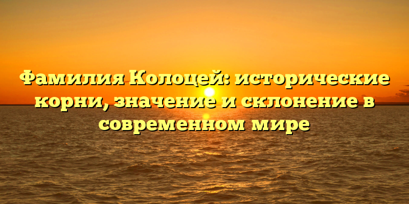 Фамилия Колоцей: исторические корни, значение и склонение в современном мире