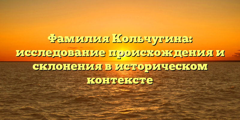 Фамилия Кольчугина: исследование происхождения и склонения в историческом контексте