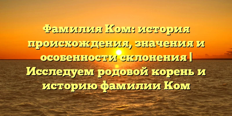 Фамилия Ком: история происхождения, значения и особенности склонения | Исследуем родовой корень и историю фамилии Ком Фамилия Ком: история происхождения, значения и особенности склонения | Исследуем родовой корень и историю фамилии Ком