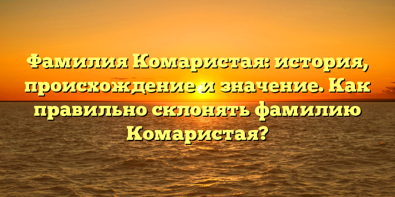 Фамилия Комаристая: история, происхождение и значение. Как правильно склонять фамилию Комаристая?