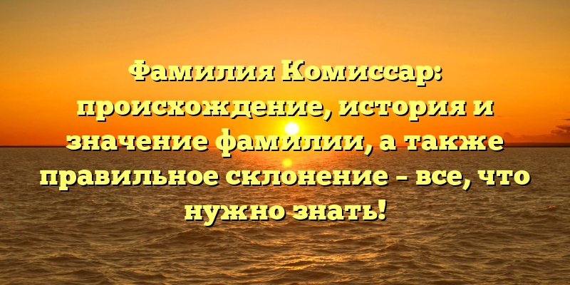 Фамилия Комиссар: происхождение, история и значение фамилии, а также правильное склонение – все, что нужно знать!