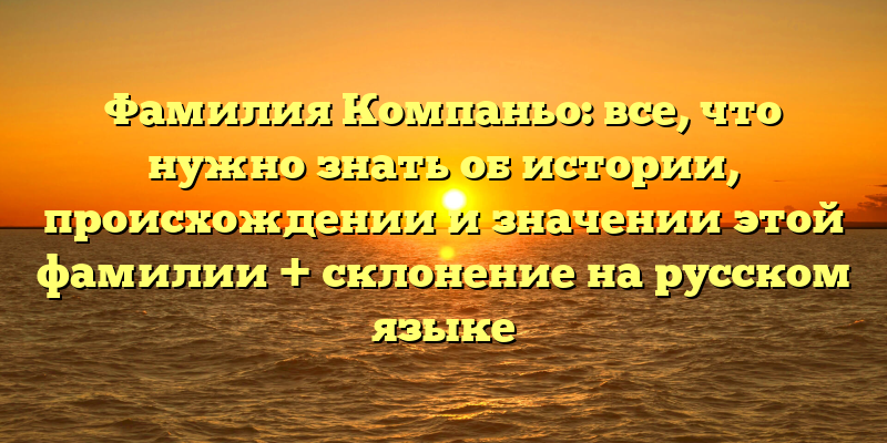 Фамилия Компаньо: все, что нужно знать об истории, происхождении и значении этой фамилии + склонение на русском языке