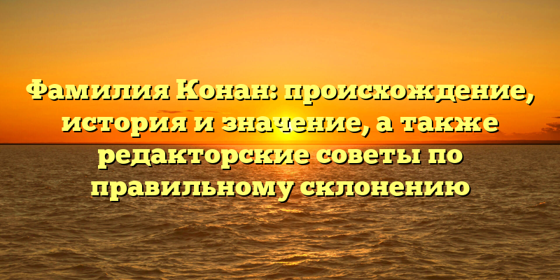 Фамилия Конан: происхождение, история и значение, а также редакторские советы по правильному склонению