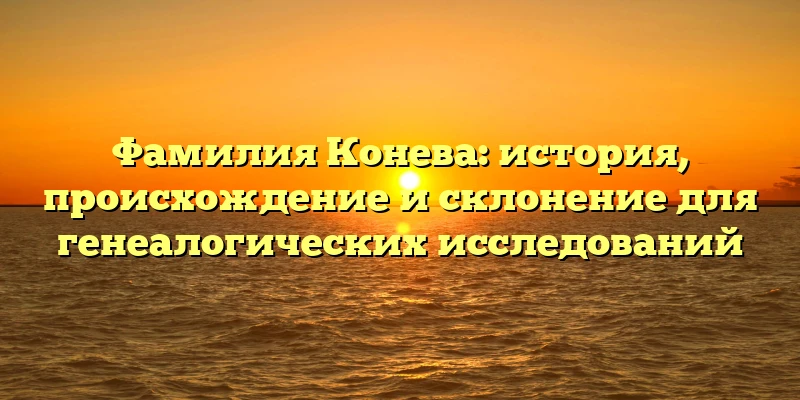 Фамилия Конева: история, происхождение и склонение для генеалогических исследований Фамилия Конева: история, происхождение и склонение для генеалогических исследований
