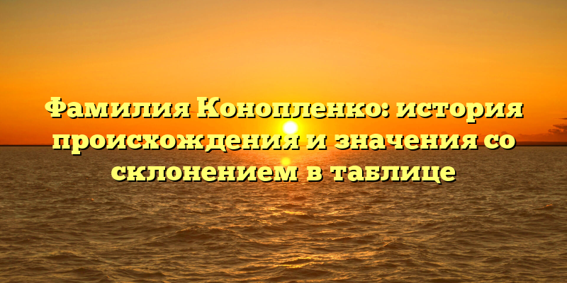 Фамилия Конопленко: история происхождения и значения со склонением в таблице