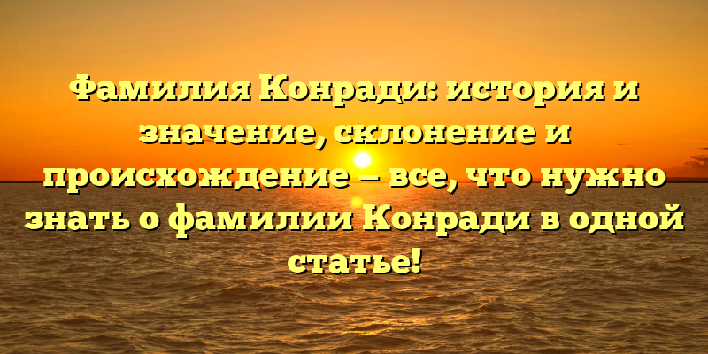 Фамилия Конради: история и значение, склонение и происхождение — все, что нужно знать о фамилии Конради в одной статье!