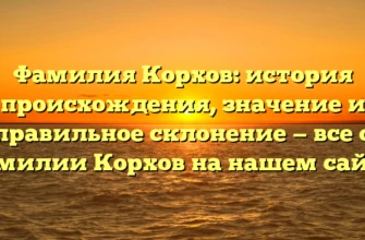 Фамилия Корхов: история происхождения, значение и правильное склонение — все о фамилии Корхов на нашем сайте!