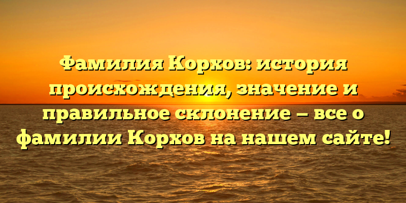 Фамилия Корхов: история происхождения, значение и правильное склонение — все о фамилии Корхов на нашем сайте!