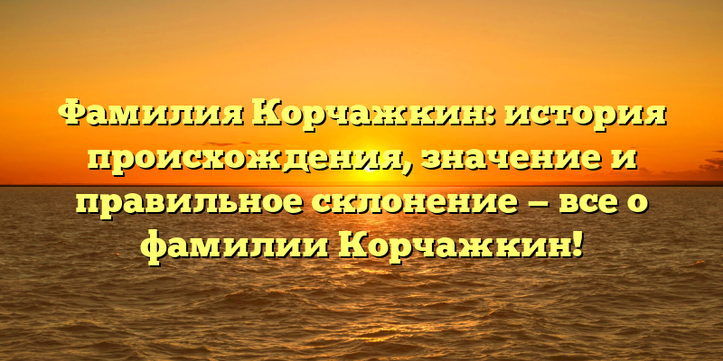Фамилия Корчажкин: история происхождения, значение и правильное склонение — все о фамилии Корчажкин!