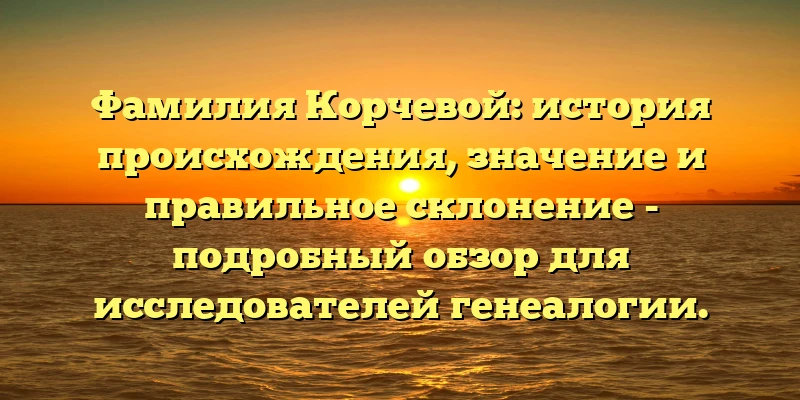 Фамилия Корчевой: история происхождения, значение и правильное склонение - подробный обзор для исследователей генеалогии. Фамилия Корчевой: история происхождения, значение и правильное склонение - подробный обзор для исследователей генеалогии.
