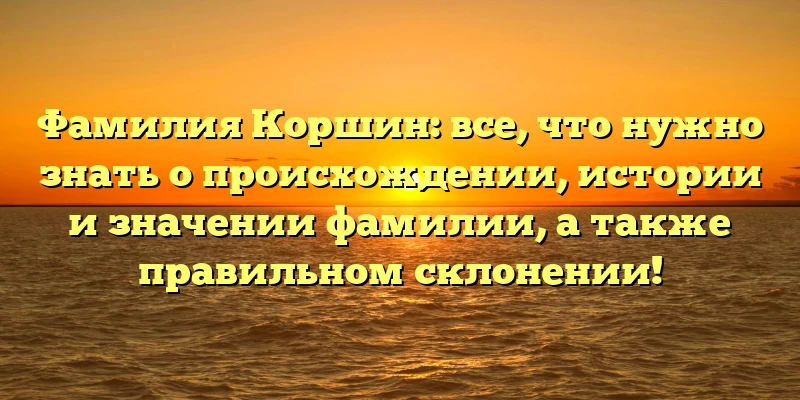 Фамилия Коршин: все, что нужно знать о происхождении, истории и значении фамилии, а также правильном склонении! Фамилия Коршин: все, что нужно знать о происхождении, истории и значении фамилии, а также правильном склонении!