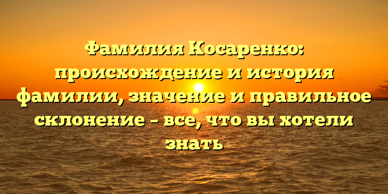Фамилия Косаренко: происхождение и история фамилии, значение и правильное склонение – все, что вы хотели знать