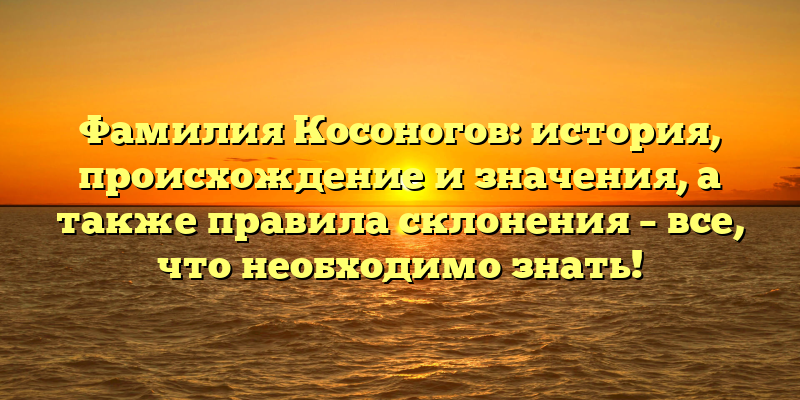 Фамилия Косоногов: история, происхождение и значения, а также правила склонения – все, что необходимо знать!