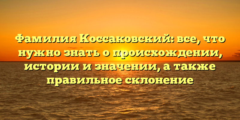 Фамилия Коссаковский: все, что нужно знать о происхождении, истории и значении, а также правильное склонение