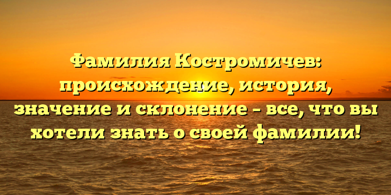Фамилия Костромичев: происхождение, история, значение и склонение – все, что вы хотели знать о своей фамилии!