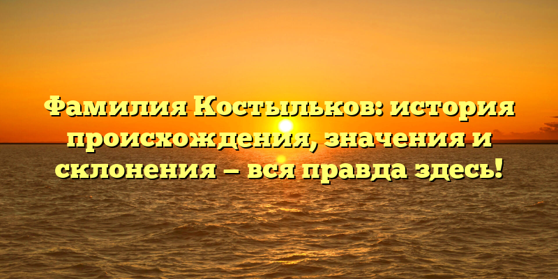 Фамилия Костыльков: история происхождения, значения и склонения — вся правда здесь!