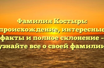 Фамилия Костырь: происхождение, интересные факты и полное склонение – узнайте все о своей фамилии