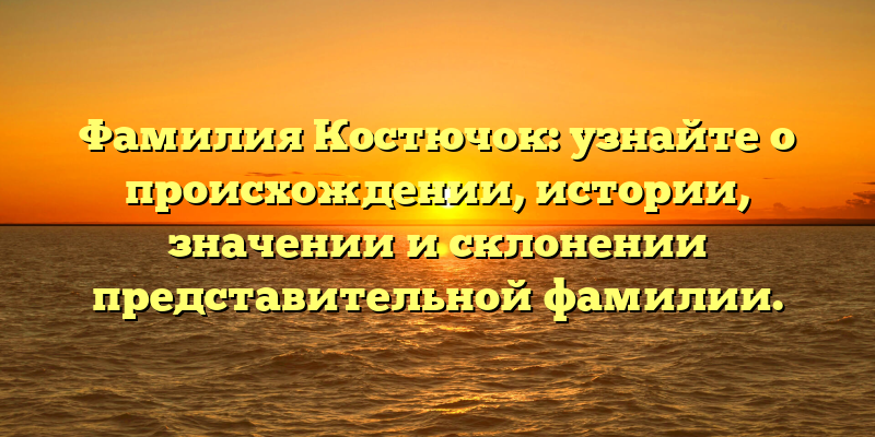 Фамилия Костючок: узнайте о происхождении, истории, значении и склонении представительной фамилии.