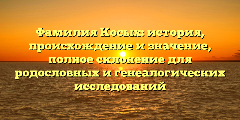 Фамилия Косых: история, происхождение и значение, полное склонение для родословных и генеалогических исследований