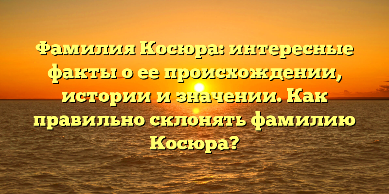Фамилия Косюра: интересные факты о ее происхождении, истории и значении. Как правильно склонять фамилию Косюра?