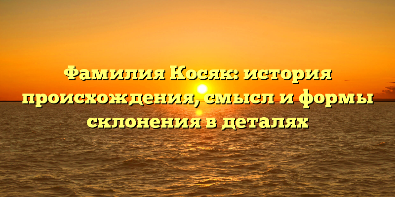 Фамилия Косяк: история происхождения, смысл и формы склонения в деталях
