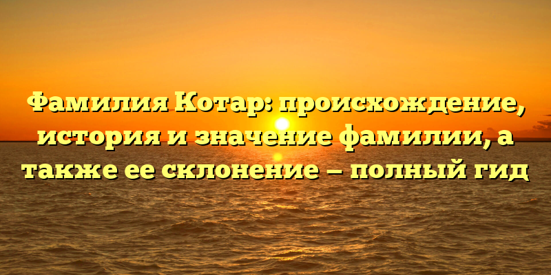 Фамилия Котар: происхождение, история и значение фамилии, а также ее склонение — полный гид