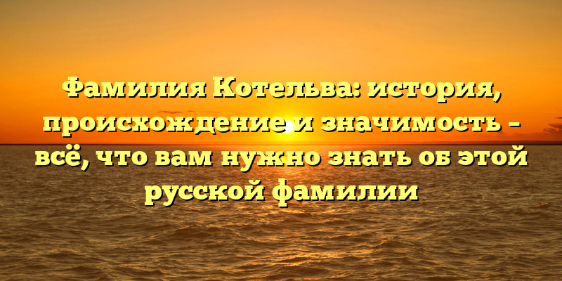 Фамилия Котельва: история, происхождение и значимость – всё, что вам нужно знать об этой русской фамилии