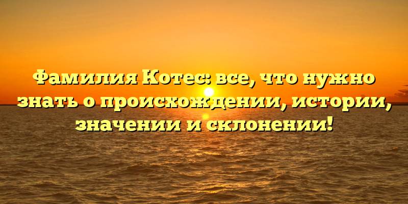 Фамилия Котес: все, что нужно знать о происхождении, истории, значении и склонении!