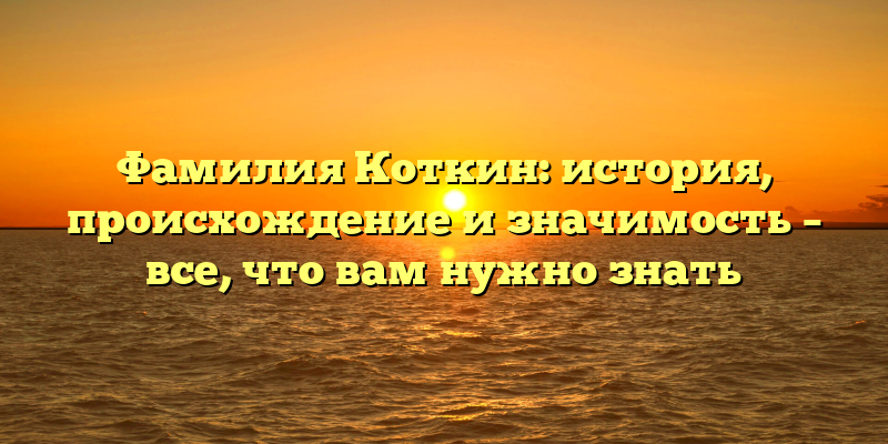 Фамилия Коткин: история, происхождение и значимость – все, что вам нужно знать