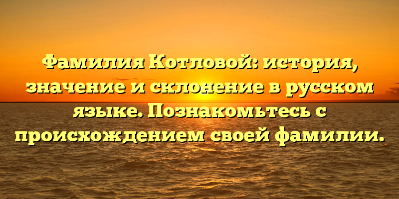 Фамилия Котловой: история, значение и склонение в русском языке. Познакомьтесь с происхождением своей фамилии.